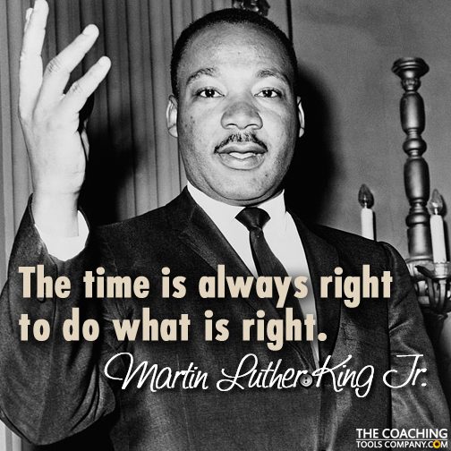 The time is always right to do what is right.” - Martin Luther